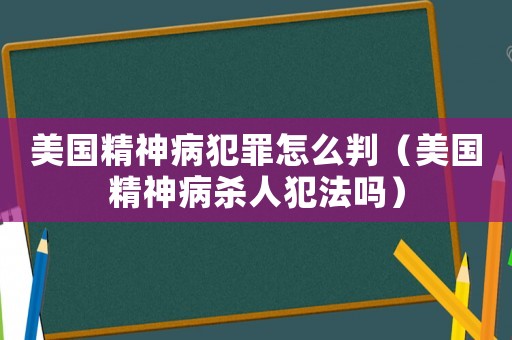 美國精神病犯罪怎么判（美國精神病殺人犯法嗎）