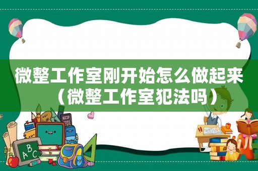 微整工作室剛開始怎么做起來（微整工作室犯法嗎）