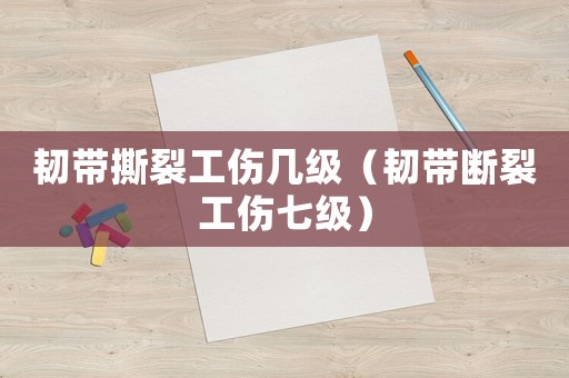 韌帶撕裂工傷幾級(jí)（韌帶斷裂工傷七級(jí)）