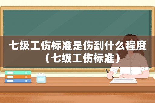七級(jí)工傷標(biāo)準(zhǔn)是傷到什么程度（七級(jí)工傷標(biāo)準(zhǔn)）