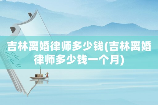 吉林離婚律師多少錢(吉林離婚律師多少錢一個(gè)月)