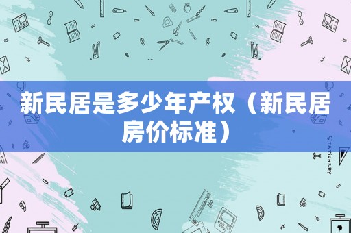 新民居是多少年產(chǎn)權(quán)（新民居房?jī)r(jià)標(biāo)準(zhǔn)）
