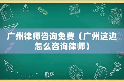 廣州律師咨詢免費(fèi)（廣州這邊怎么咨詢律師）
