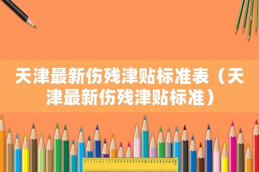 天津最新傷殘津貼標(biāo)準(zhǔn)表（天津最新傷殘津貼標(biāo)準(zhǔn)）