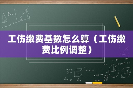 工傷繳費基數(shù)怎么算（工傷繳費比例調(diào)整）