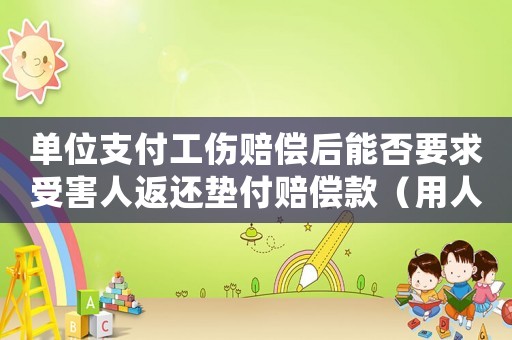 單位支付工傷賠償后能否要求受害人返還墊付賠償款（用人單位承擔(dān)工傷醫(yī)療費后追償）