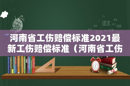 河南省工傷賠償標(biāo)準(zhǔn)2021最新工傷賠償標(biāo)準(zhǔn)（河南省工傷待遇標(biāo)準(zhǔn)規(guī)定）