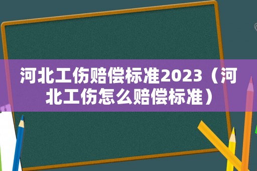 河北工傷賠償標(biāo)準(zhǔn)2023（河北工傷怎么賠償標(biāo)準(zhǔn)）