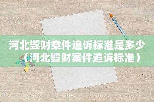 河北毀財(cái)案件追訴標(biāo)準(zhǔn)是多少（河北毀財(cái)案件追訴標(biāo)準(zhǔn)）