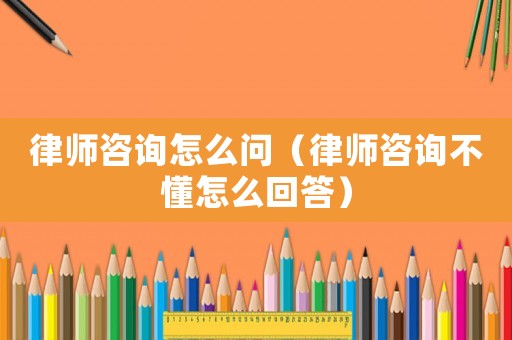 律師咨詢?cè)趺磫?wèn)（律師咨詢不懂怎么回答）
