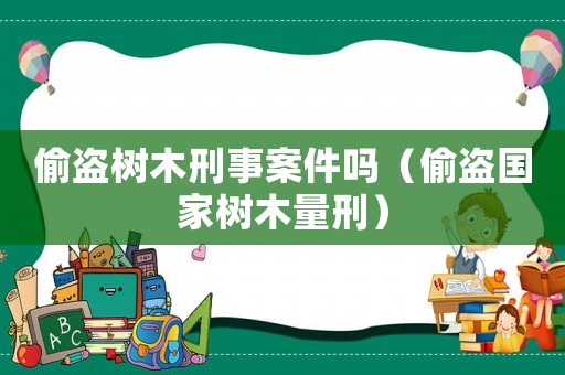 偷盜樹木刑事案件嗎（偷盜國家樹木量刑）