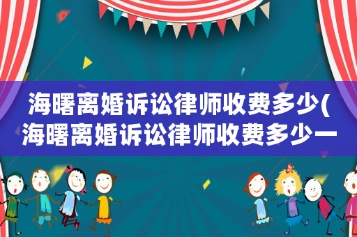 海曙離婚訴訟律師收費多少(海曙離婚訴訟律師收費多少一個月)
