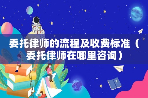 委托律師的流程及收費標(biāo)準(zhǔn)（委托律師在哪里咨詢）