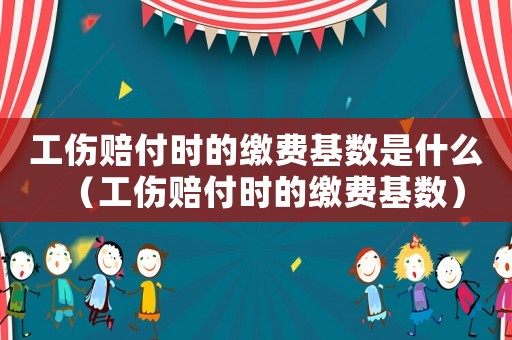 工傷賠付時的繳費(fèi)基數(shù)是什么（工傷賠付時的繳費(fèi)基數(shù)）