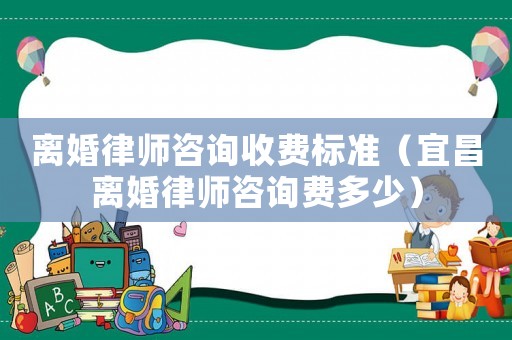 離婚律師咨詢收費(fèi)標(biāo)準(zhǔn)（宜昌離婚律師咨詢費(fèi)多少）