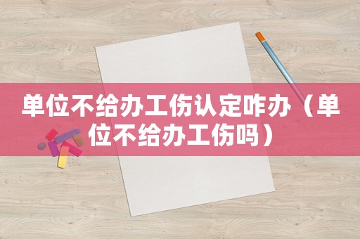 單位不給辦工傷認(rèn)定咋辦（單位不給辦工傷嗎）