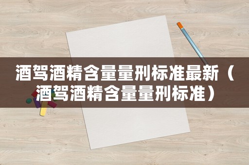 酒駕酒精含量量刑標(biāo)準(zhǔn)最新（酒駕酒精含量量刑標(biāo)準(zhǔn)）