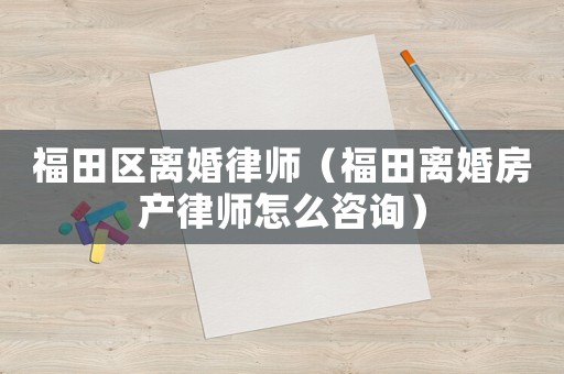 福田區(qū)離婚律師（福田離婚房產(chǎn)律師怎么咨詢）