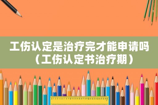 工傷認定是治療完才能申請嗎（工傷認定書治療期）