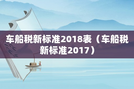 車船稅新標(biāo)準(zhǔn)2018表（車船稅新標(biāo)準(zhǔn)2017）