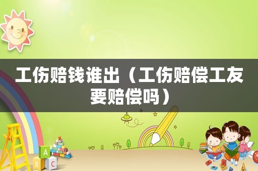 工傷賠錢誰出（工傷賠償工友要賠償嗎）