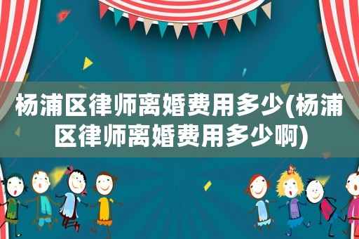 楊浦區(qū)律師離婚費用多少(楊浦區(qū)律師離婚費用多少啊)
