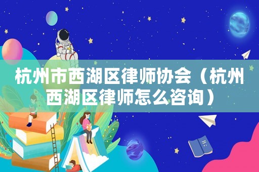 杭州市西湖區(qū)律師協(xié)會(huì)（杭州西湖區(qū)律師怎么咨詢）