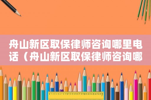 舟山新區(qū)取保律師咨詢哪里電話（舟山新區(qū)取保律師咨詢哪里）