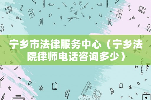 寧鄉(xiāng)市法律服務(wù)中心（寧鄉(xiāng)法院律師電話咨詢多少）
