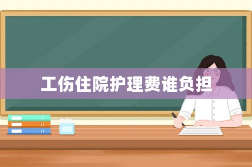 工傷住院護(hù)理費(fèi)誰負(fù)擔(dān)