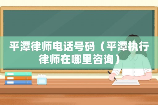 平潭律師電話號碼（平潭執(zhí)行律師在哪里咨詢）