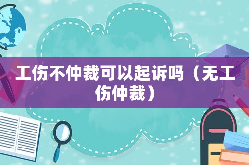 工傷不仲裁可以起訴嗎（無(wú)工傷仲裁）