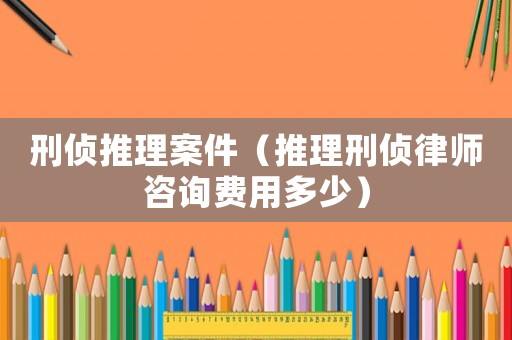刑偵推理案件（推理刑偵律師咨詢費(fèi)用多少）