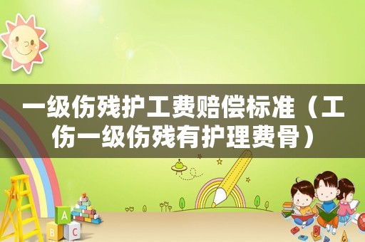 一級傷殘護工費賠償標(biāo)準(zhǔn)（工傷一級傷殘有護理費骨）