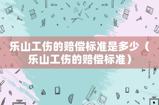 樂山工傷的賠償標(biāo)準(zhǔn)是多少（樂山工傷的賠償標(biāo)準(zhǔn)）