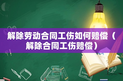 解除勞動合同工傷如何賠償（解除合同工傷賠償）