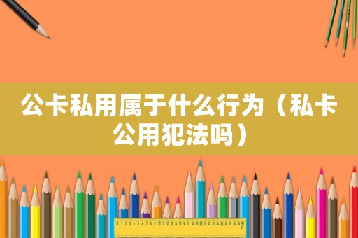 公卡私用屬于什么行為（私卡公用犯法嗎）