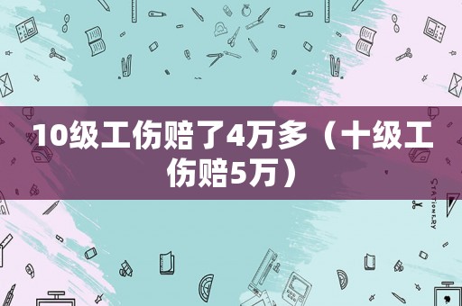10級(jí)工傷賠了4萬多（十級(jí)工傷賠5萬）