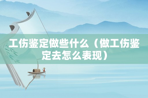 工傷鑒定做些什么（做工傷鑒定去怎么表現(xiàn)）