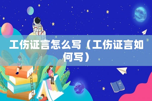 工傷證言怎么寫（工傷證言如何寫）