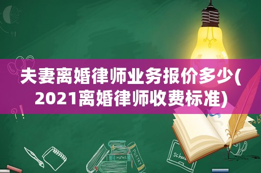 夫妻離婚律師業(yè)務報價多少(2021離婚律師收費標準)