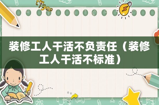 裝修工人干活不負(fù)責(zé)任（裝修工人干活不標(biāo)準(zhǔn)）