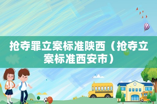 搶奪罪立案標(biāo)準(zhǔn)陜西（搶奪立案標(biāo)準(zhǔn)西安市）