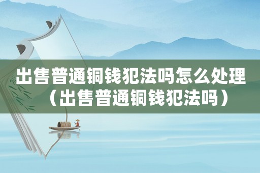 出售普通銅錢犯法嗎怎么處理（出售普通銅錢犯法嗎）