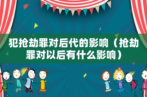 犯搶劫罪對(duì)后代的影響（搶劫罪對(duì)以后有什么影響）
