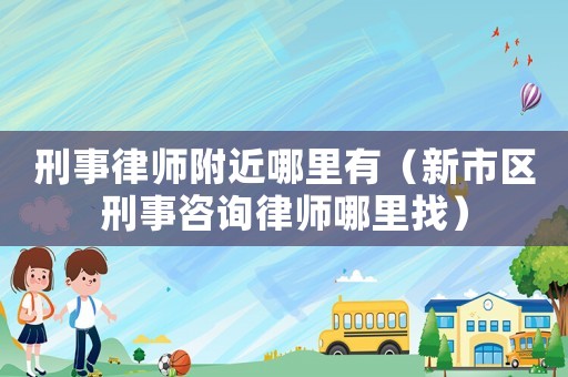 刑事律師附近哪里有（新市區(qū)刑事咨詢律師哪里找）