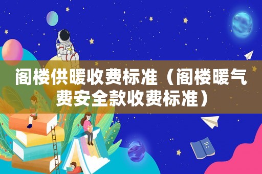 閣樓供暖收費(fèi)標(biāo)準(zhǔn)（閣樓暖氣費(fèi)安全款收費(fèi)標(biāo)準(zhǔn)）