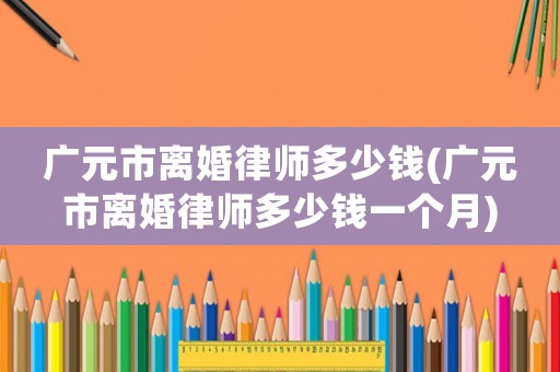 廣元市離婚律師多少錢(廣元市離婚律師多少錢一個(gè)月)