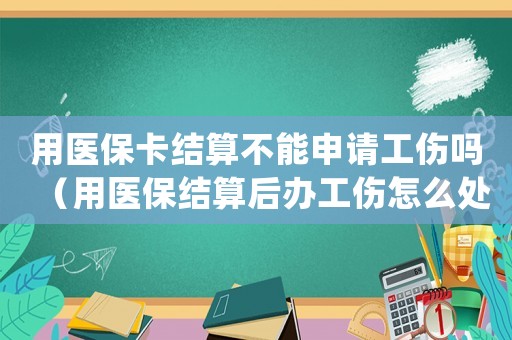 用醫(yī)保卡結(jié)算不能申請工傷嗎（用醫(yī)保結(jié)算后辦工傷怎么處理）