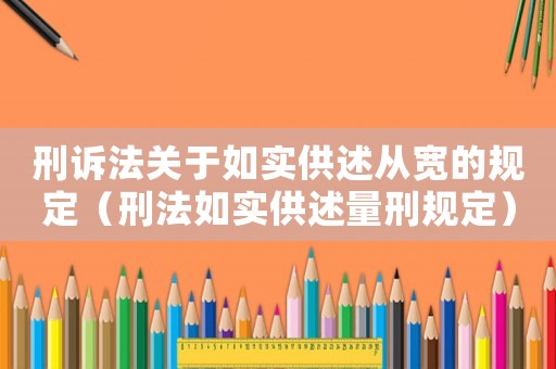 刑訴法關(guān)于如實(shí)供述從寬的規(guī)定（刑法如實(shí)供述量刑規(guī)定）